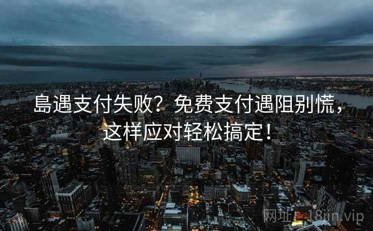 島遇支付失败？免费支付遇阻别慌，这样应对轻松搞定！