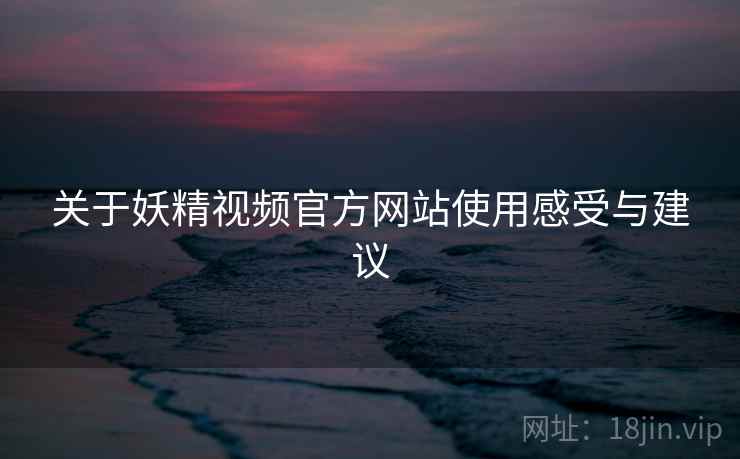 关于妖精视频官方网站使用感受与建议
