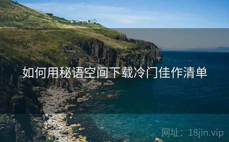 如何用秘语空间下载冷门佳作清单