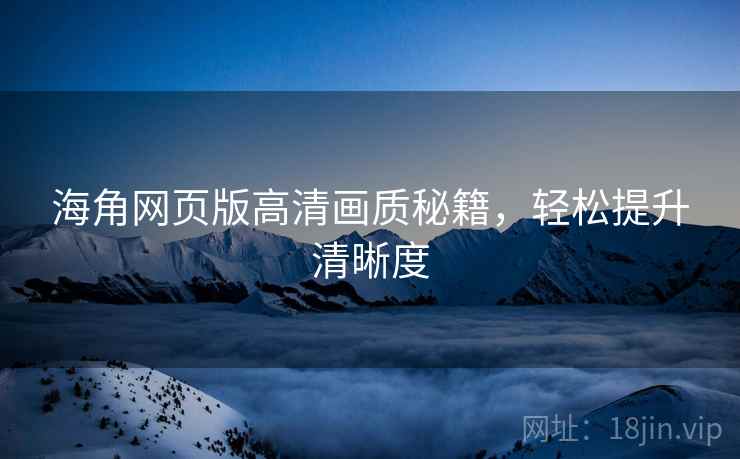海角网页版高清画质秘籍，轻松提升清晰度