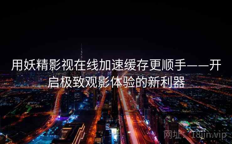 用妖精影视在线加速缓存更顺手——开启极致观影体验的新利器