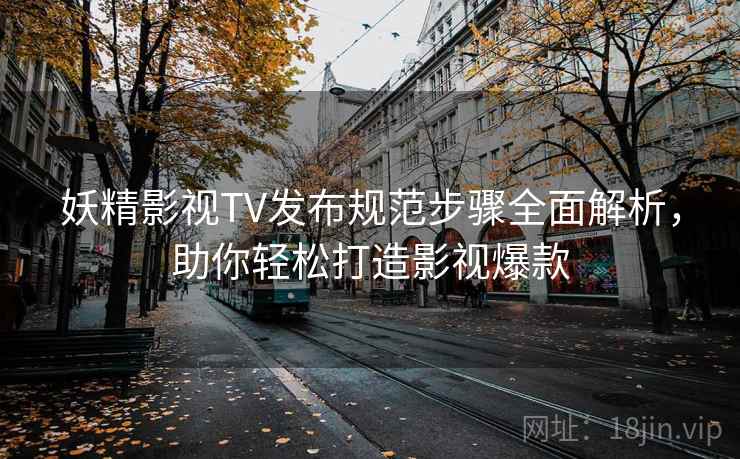 妖精影视TV发布规范步骤全面解析，助你轻松打造影视爆款