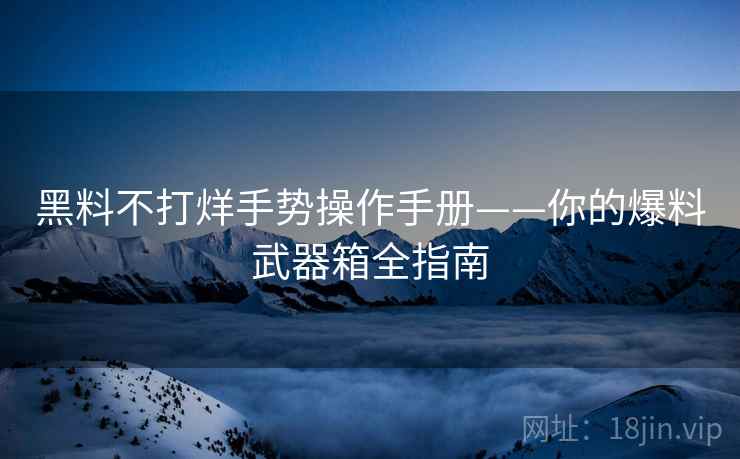 黑料不打烊手势操作手册——你的爆料武器箱全指南