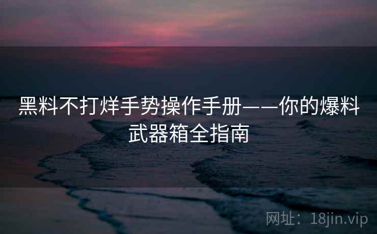 黑料不打烊手势操作手册——你的爆料武器箱全指南