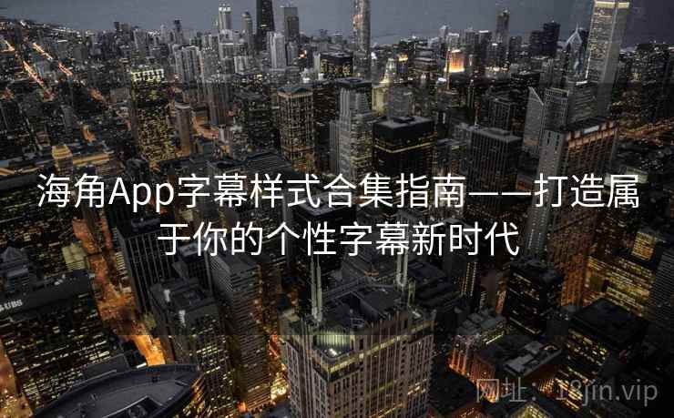 海角App字幕样式合集指南——打造属于你的个性字幕新时代