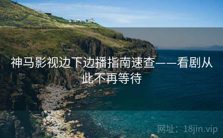 神马影视边下边播指南速查——看剧从此不再等待