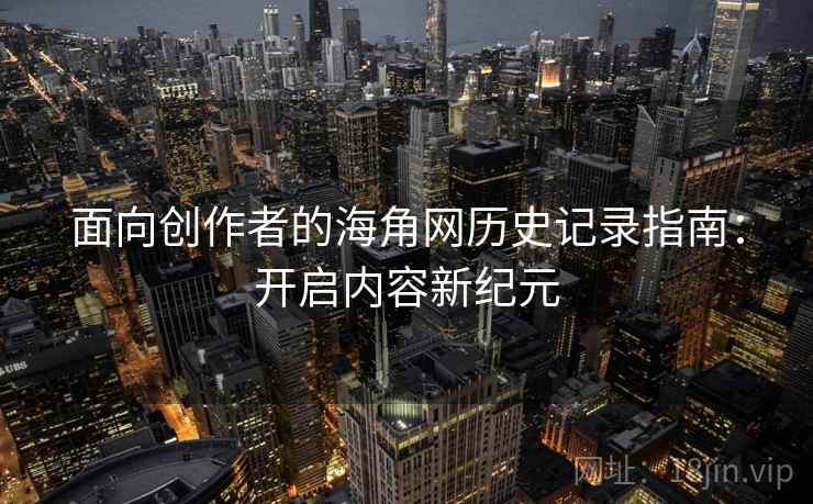 面向创作者的海角网历史记录指南：开启内容新纪元