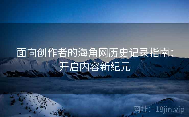 面向创作者的海角网历史记录指南：开启内容新纪元