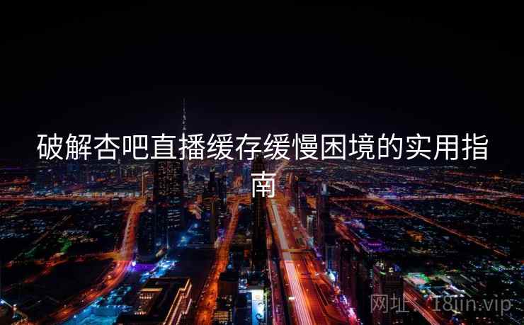 破解杏吧直播缓存缓慢困境的实用指南
