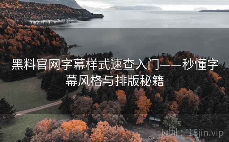 黑料官网字幕样式速查入门——秒懂字幕风格与排版秘籍