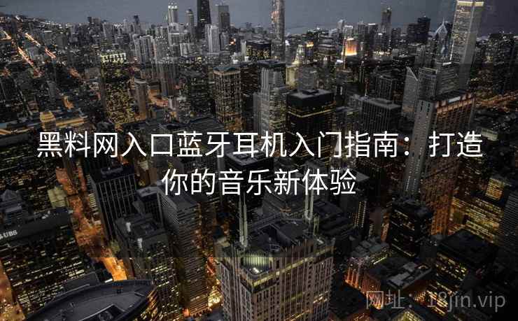 黑料网入口蓝牙耳机入门指南：打造你的音乐新体验