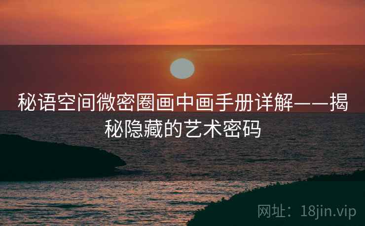 秘语空间微密圈画中画手册详解——揭秘隐藏的艺术密码