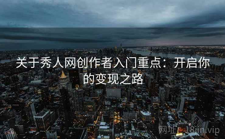 关于秀人网创作者入门重点：开启你的变现之路