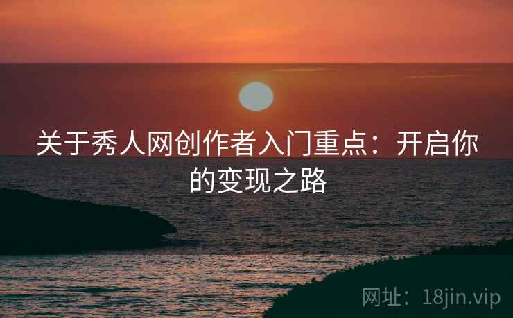 关于秀人网创作者入门重点：开启你的变现之路