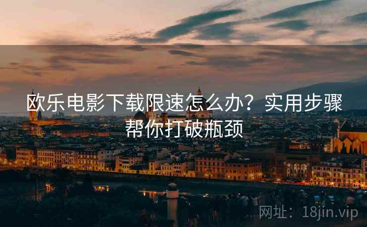 欧乐电影下载限速怎么办？实用步骤帮你打破瓶颈