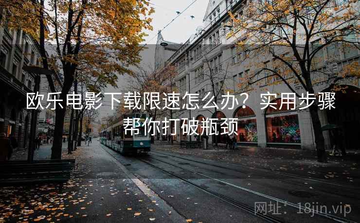 欧乐电影下载限速怎么办？实用步骤帮你打破瓶颈