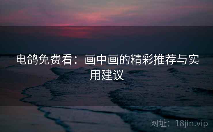 电鸽免费看：画中画的精彩推荐与实用建议