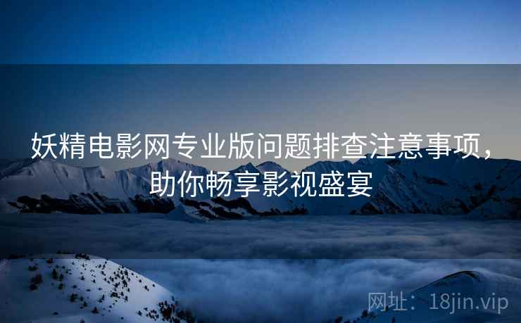 妖精电影网专业版问题排查注意事项，助你畅享影视盛宴