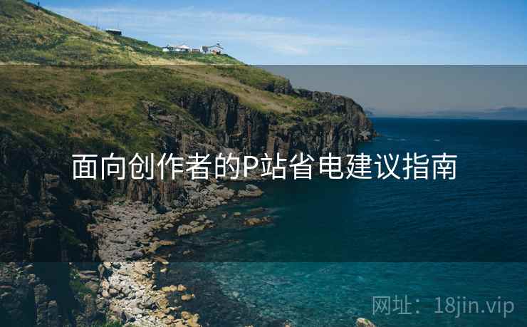 面向创作者的P站省电建议指南