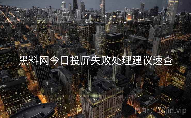 黑料网今日投屏失败处理建议速查