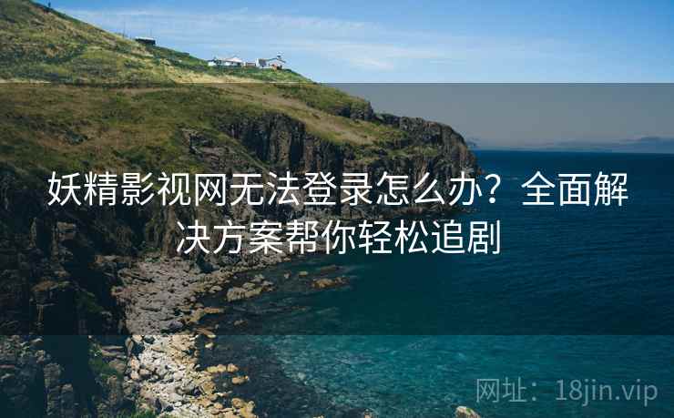 妖精影视网无法登录怎么办？全面解决方案帮你轻松追剧