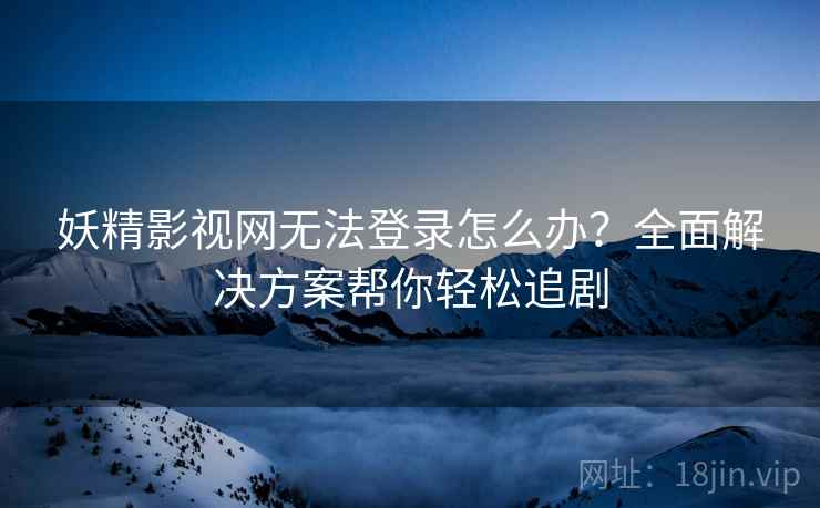 妖精影视网无法登录怎么办？全面解决方案帮你轻松追剧