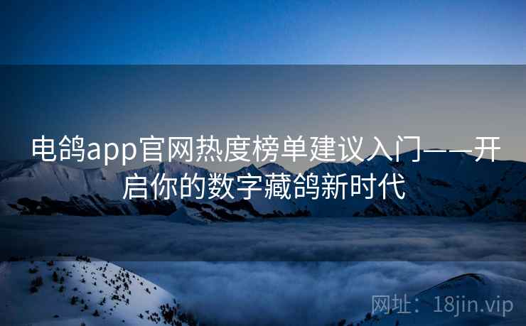 电鸽app官网热度榜单建议入门——开启你的数字藏鸽新时代