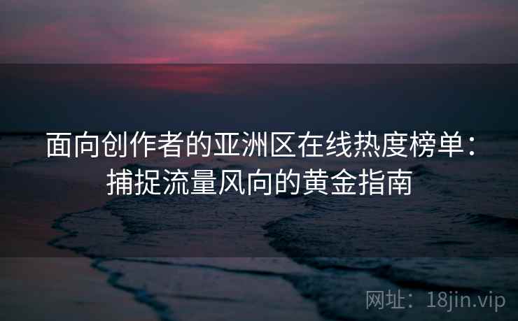 面向创作者的亚洲区在线热度榜单：捕捉流量风向的黄金指南