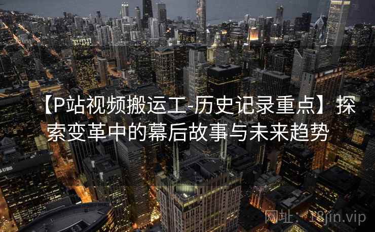 【P站视频搬运工-历史记录重点】探索变革中的幕后故事与未来趋势