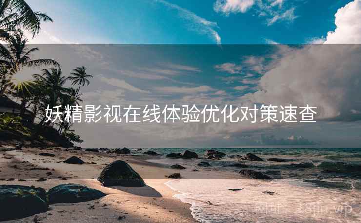 妖精影视在线体验优化对策速查
