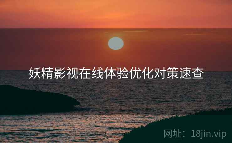 妖精影视在线体验优化对策速查