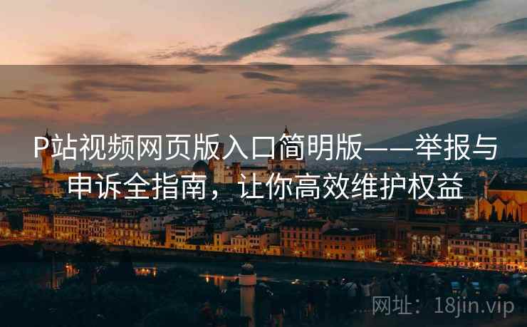 P站视频网页版入口简明版——举报与申诉全指南，让你高效维护权益
