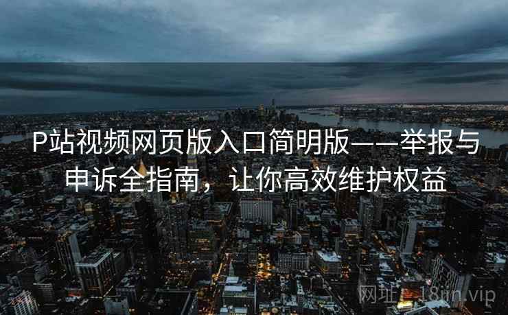 P站视频网页版入口简明版——举报与申诉全指南，让你高效维护权益