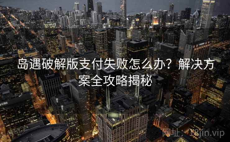 岛遇破解版支付失败怎么办？解决方案全攻略揭秘