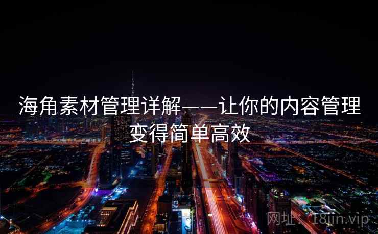 海角素材管理详解——让你的内容管理变得简单高效