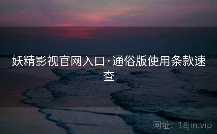 妖精影视官网入口·通俗版使用条款速查