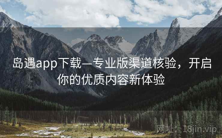 岛遇app下载—专业版渠道核验，开启你的优质内容新体验