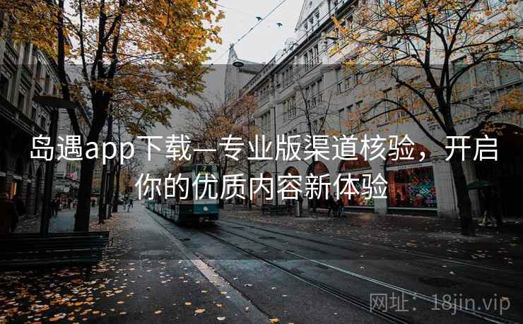 岛遇app下载—专业版渠道核验，开启你的优质内容新体验