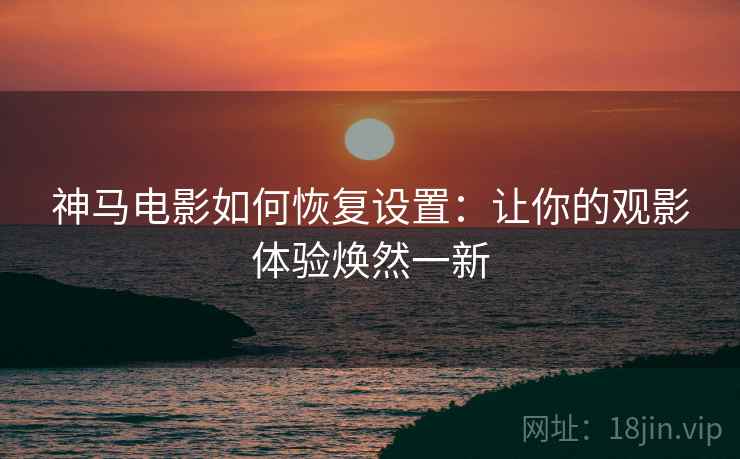 神马电影如何恢复设置：让你的观影体验焕然一新