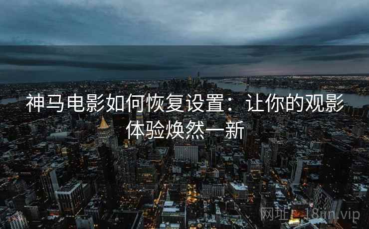 神马电影如何恢复设置：让你的观影体验焕然一新