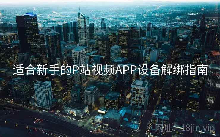 适合新手的P站视频APP设备解绑指南