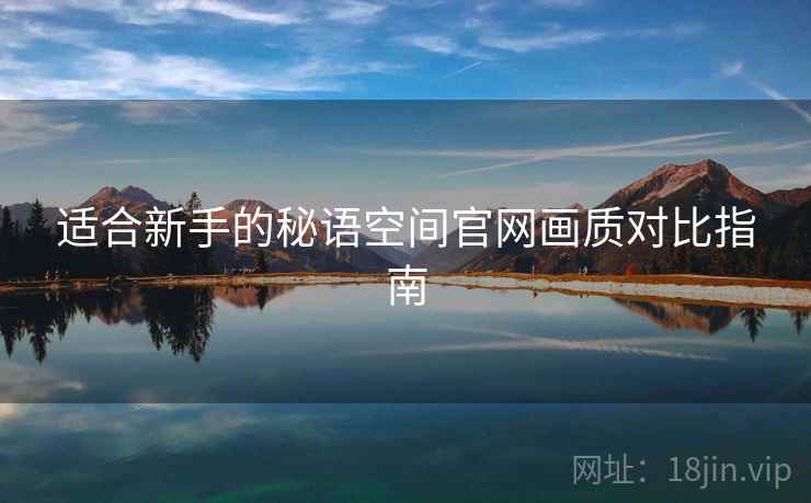 适合新手的秘语空间官网画质对比指南