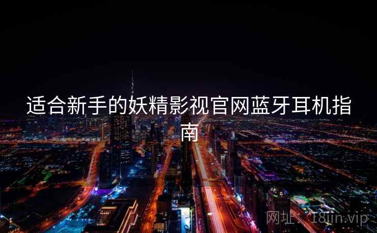 适合新手的妖精影视官网蓝牙耳机指南