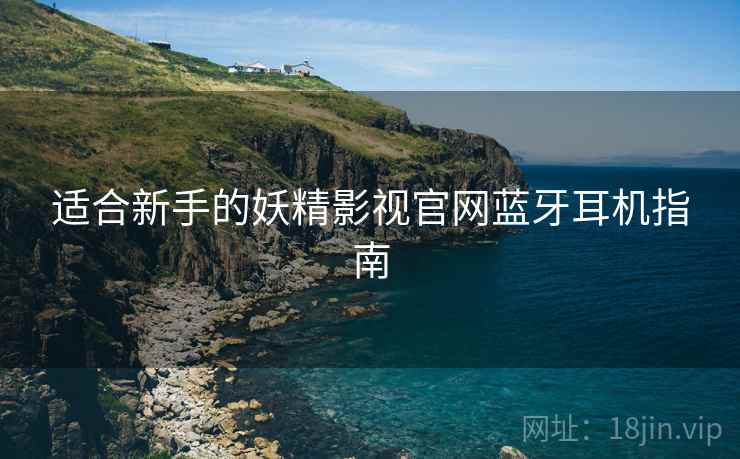 适合新手的妖精影视官网蓝牙耳机指南
