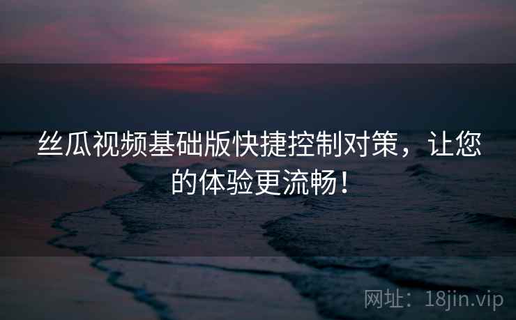 丝瓜视频基础版快捷控制对策，让您的体验更流畅！