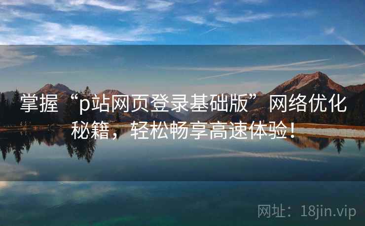 掌握“p站网页登录基础版”网络优化秘籍，轻松畅享高速体验！